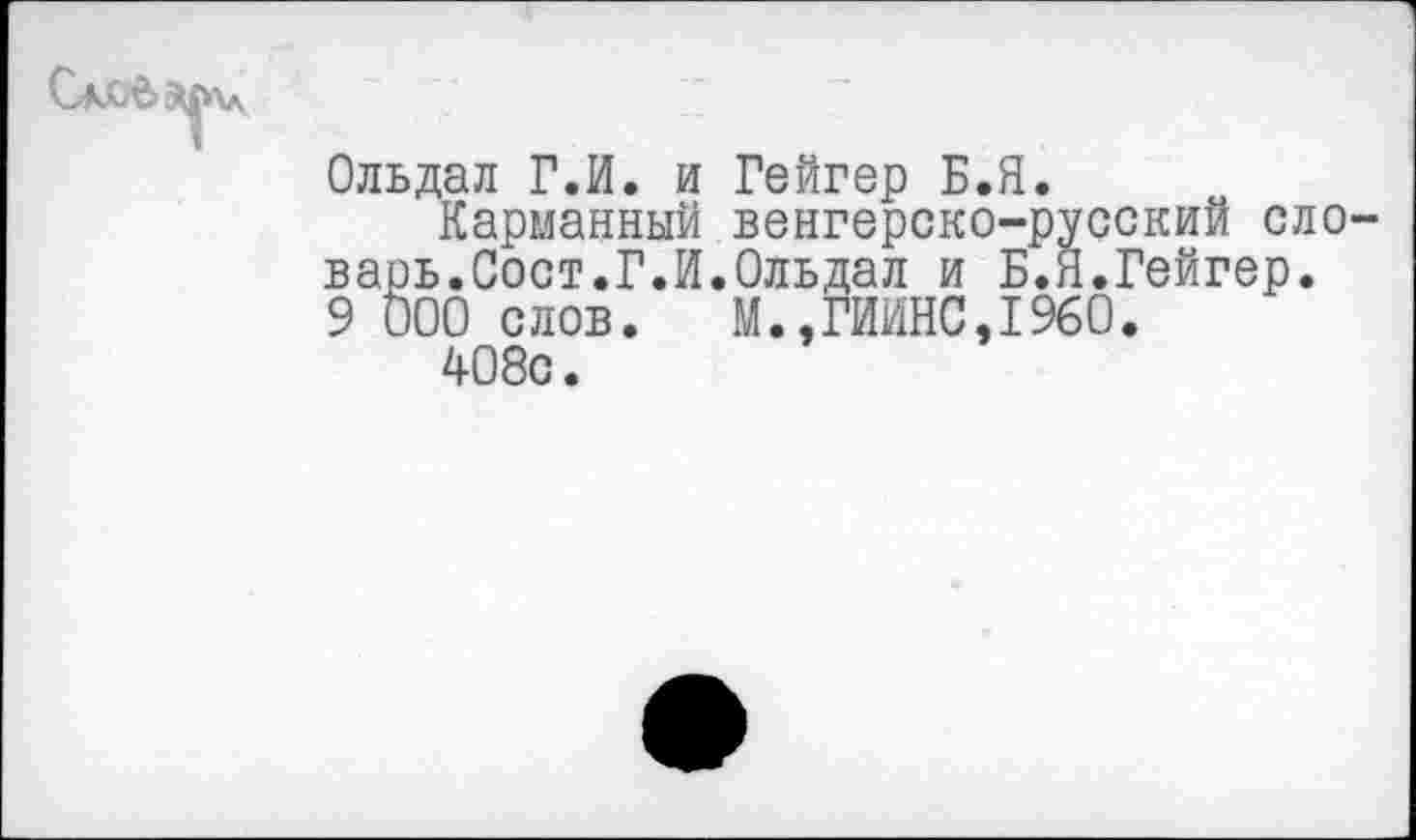 ﻿Ольдал Г.И. и Гейгер Б.Я.
Карманный венгерско-русский ело варь.Сост.Г.И.Ольдал и Б.Я.Гейгер.
9 000 слов. М.,ГИИНС,1960.
408с.